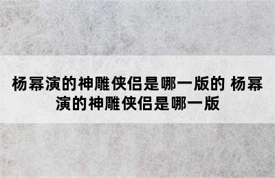 杨幂演的神雕侠侣是哪一版的 杨幂演的神雕侠侣是哪一版